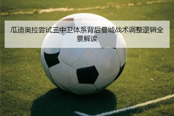 瓜迪奥拉尝试三中卫体系背后曼城战术调整逻辑全景解读
