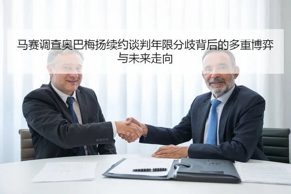 马赛调查奥巴梅扬续约谈判年限分歧背后的多重博弈与未来走向