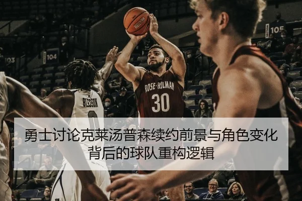 勇士讨论克莱汤普森续约前景与角色变化背后的球队重构逻辑