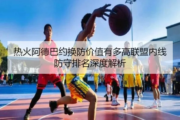 热火阿德巴约换防价值有多高联盟内线防守排名深度解析