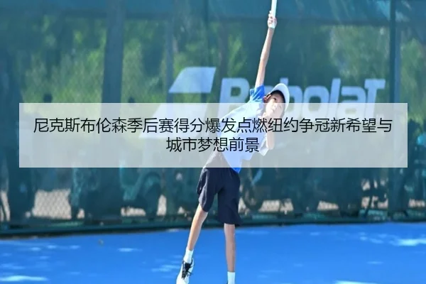 尼克斯布伦森季后赛得分爆发点燃纽约争冠新希望与城市梦想前景