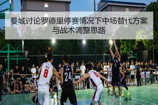 曼城讨论罗德里停赛情况下中场替代方案与战术调整思路