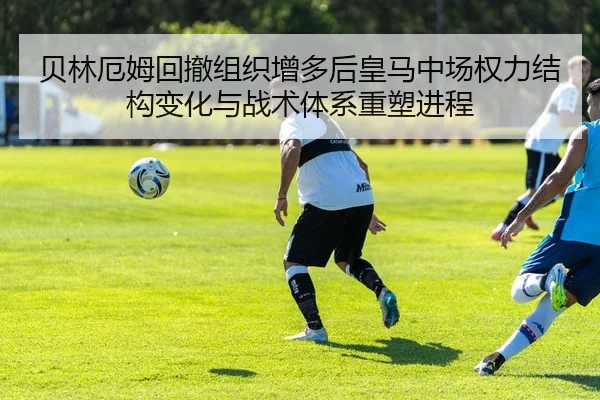 贝林厄姆回撤组织增多后皇马中场权力结构变化与战术体系重塑进程