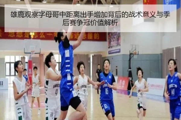 雄鹿观察字母哥中距离出手增加背后的战术意义与季后赛争冠价值解析