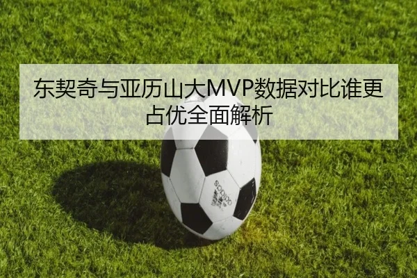 东契奇与亚历山大MVP数据对比谁更占优全面解析