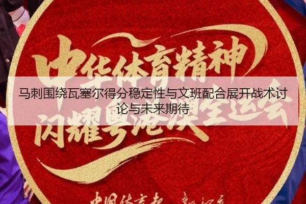 马刺围绕瓦塞尔得分稳定性与文班配合展开战术讨论与未来期待