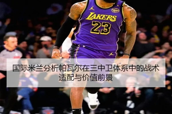 国际米兰分析帕瓦尔在三中卫体系中的战术适配与价值前景