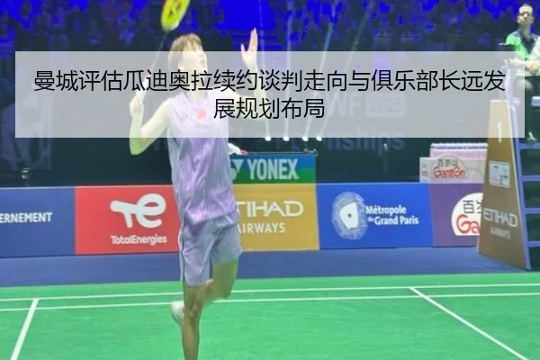 曼城评估瓜迪奥拉续约谈判走向与俱乐部长远发展规划布局