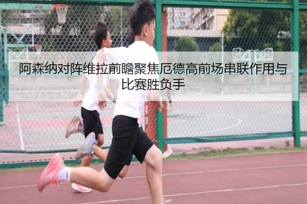 阿森纳对阵维拉前瞻聚焦厄德高前场串联作用与比赛胜负手